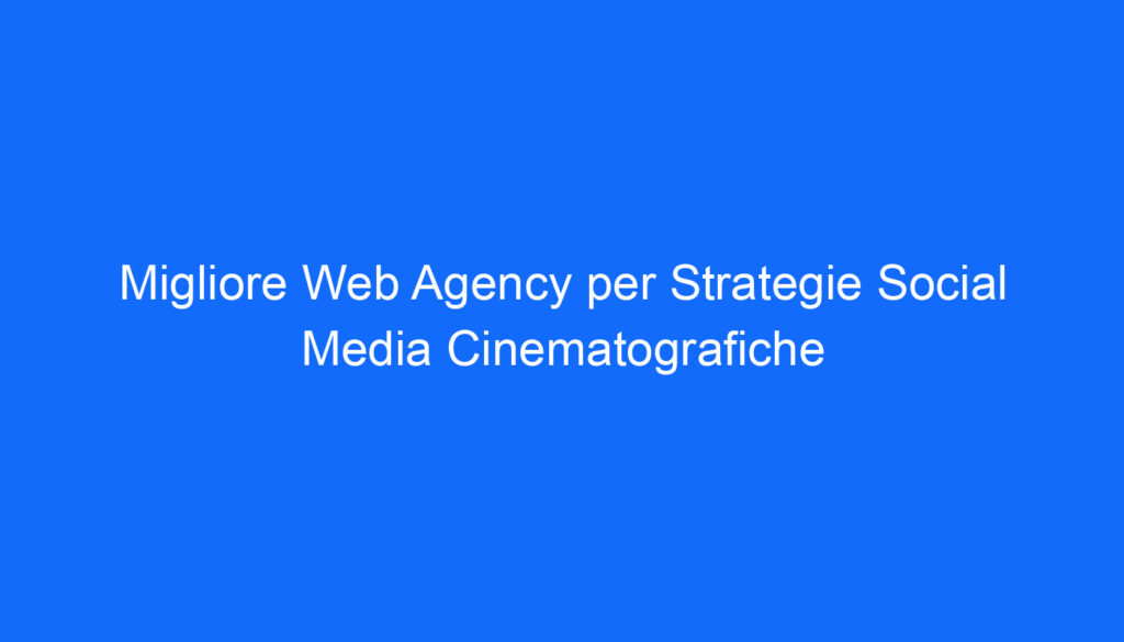 Migliore Web Agency per Strategie Social Media Cinematografiche