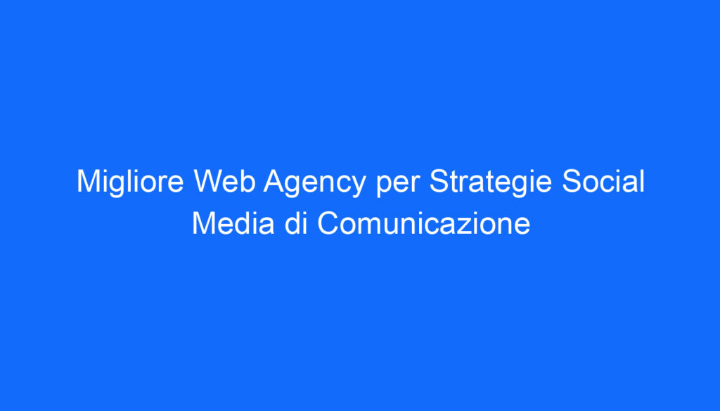 Migliore Web Agency per Strategie Social Media di Comunicazione