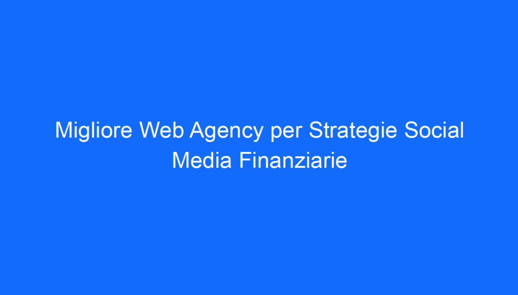 Migliore Web Agency per Strategie Social Media Finanziarie