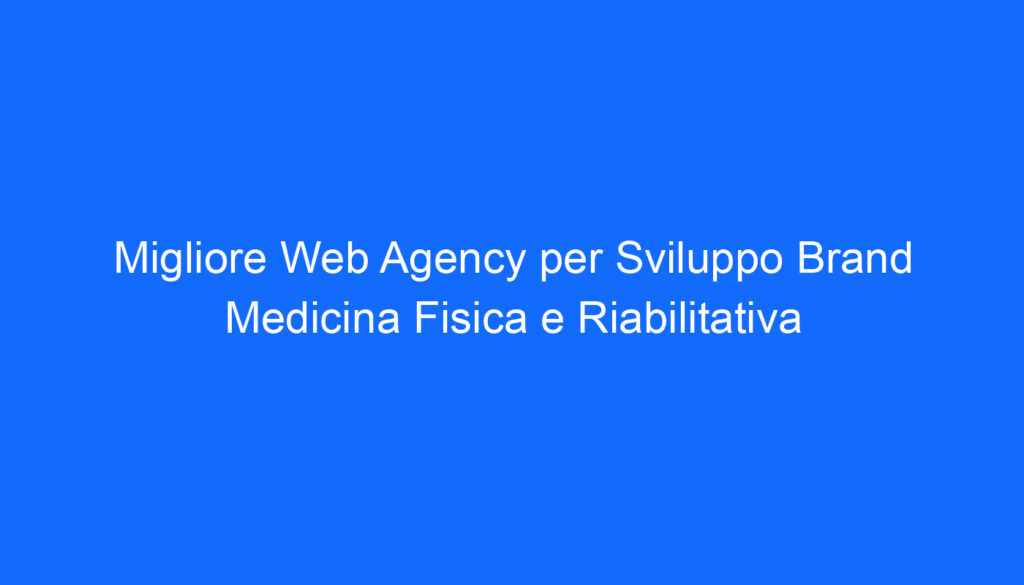 Migliore Web Agency per Sviluppo Brand Medicina Fisica e Riabilitativa