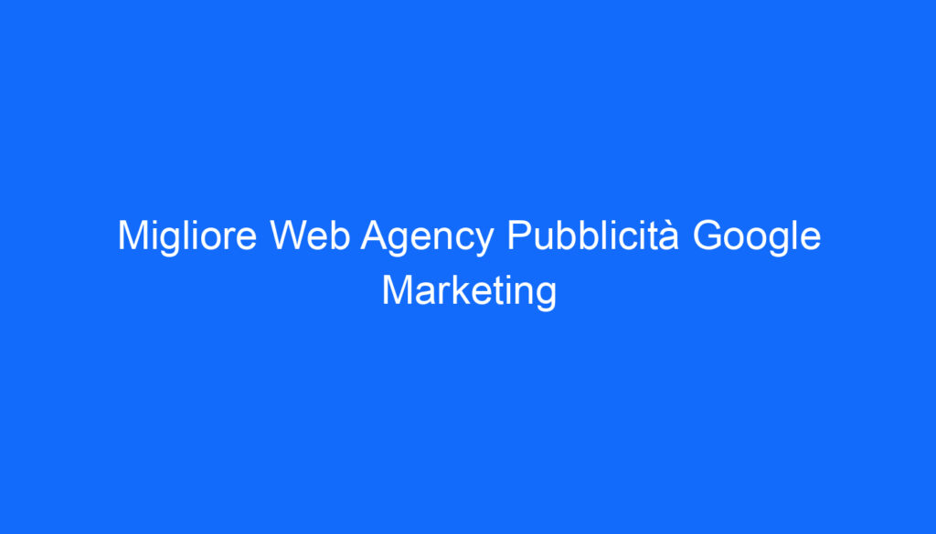 Migliore Web Agency Pubblicità Google Marketing