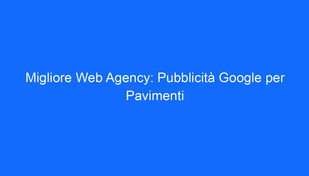 Migliore Web Agency: Pubblicità Google per Pavimenti