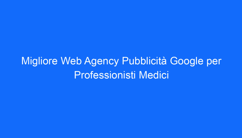 Migliore Web Agency Pubblicità Google per Professionisti Medici