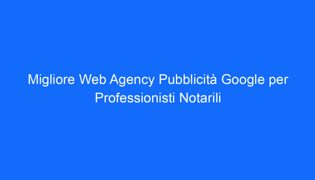migliore web agency pubblicita google per professionisti notarili