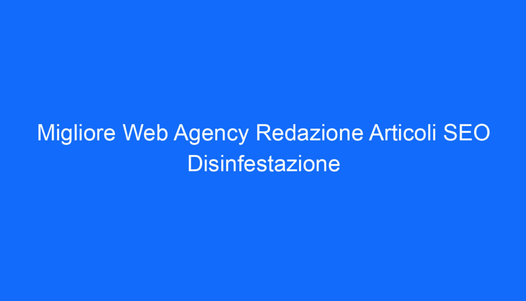 Migliore Web Agency Redazione Articoli SEO Disinfestazione