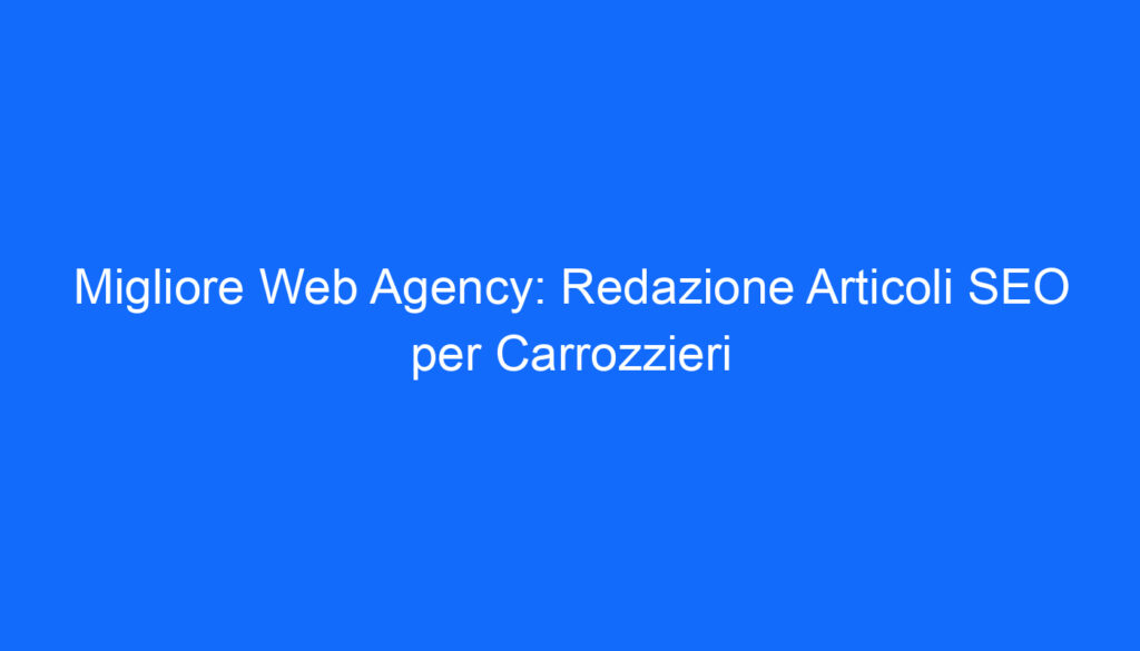 Migliore Web Agency: Redazione Articoli SEO per Carrozzieri