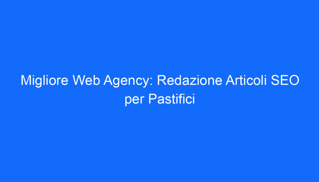 Migliore Web Agency: Redazione Articoli SEO per Pastifici