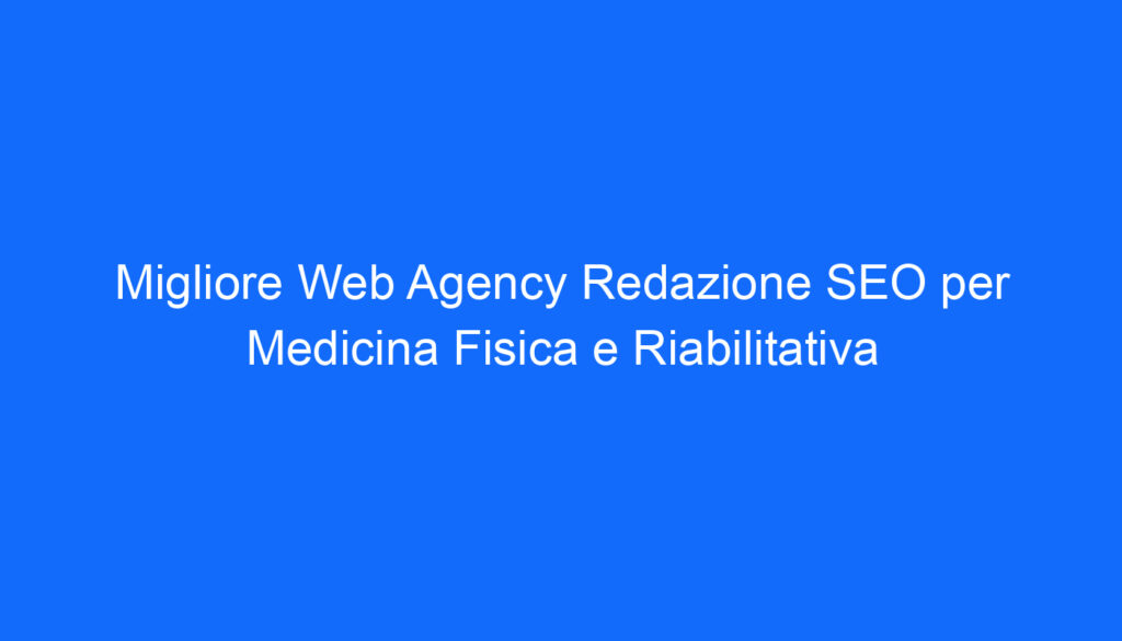Migliore Web Agency Redazione SEO per Medicina Fisica e Riabilitativa