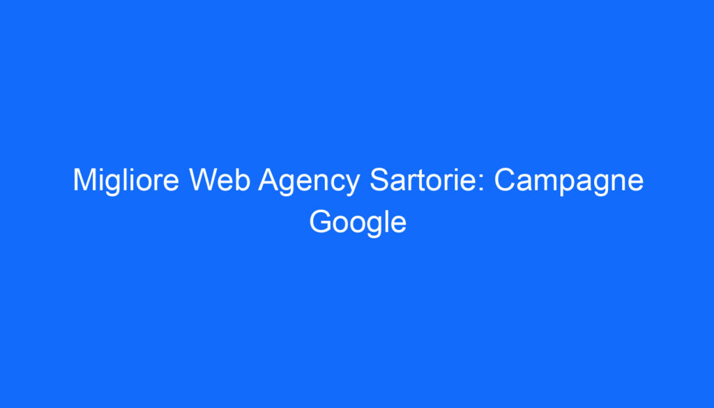 Migliore Web Agency Sartorie: Campagne Google
