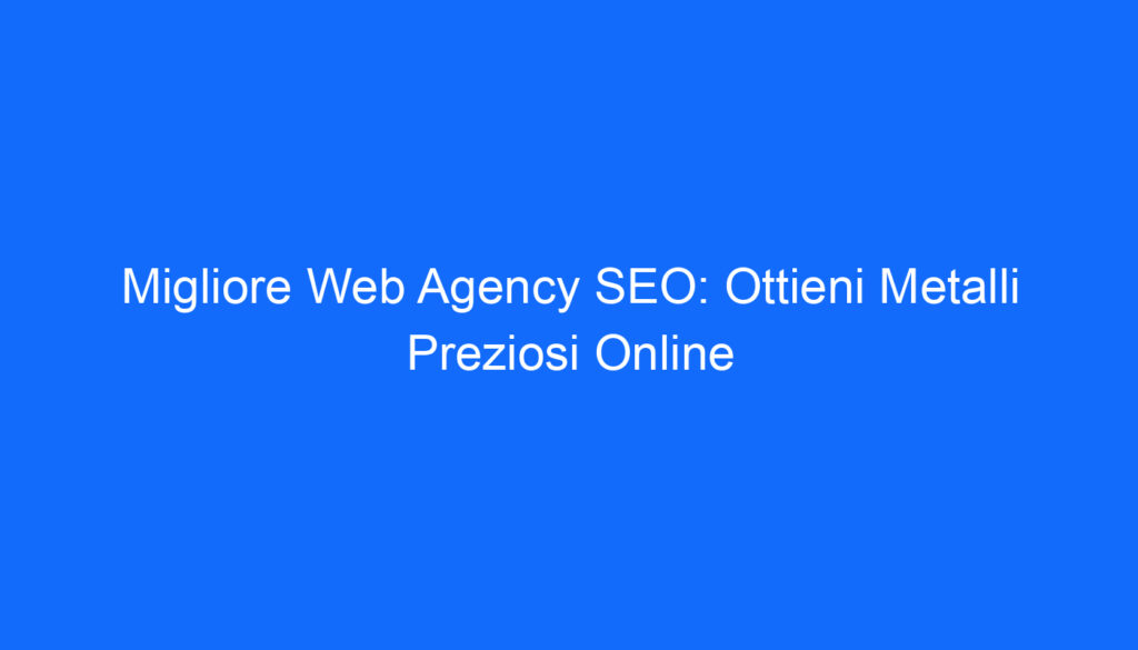 Migliore Web Agency SEO: Ottieni Metalli Preziosi Online