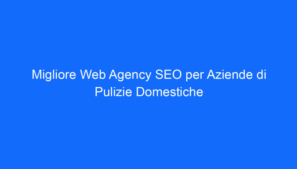 Migliore Web Agency SEO per Aziende di Pulizie Domestiche