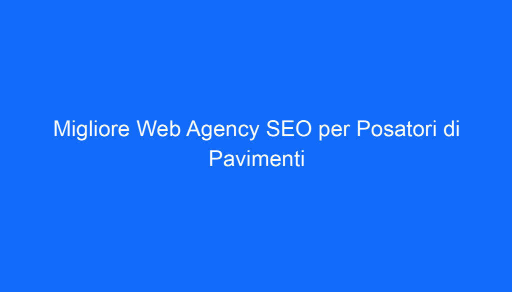 Migliore Web Agency SEO per Posatori di Pavimenti