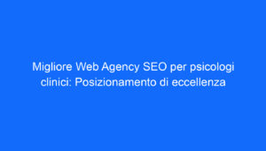 Migliore Web Agency SEO per psicologi clinici: Posizionamento di eccellenza