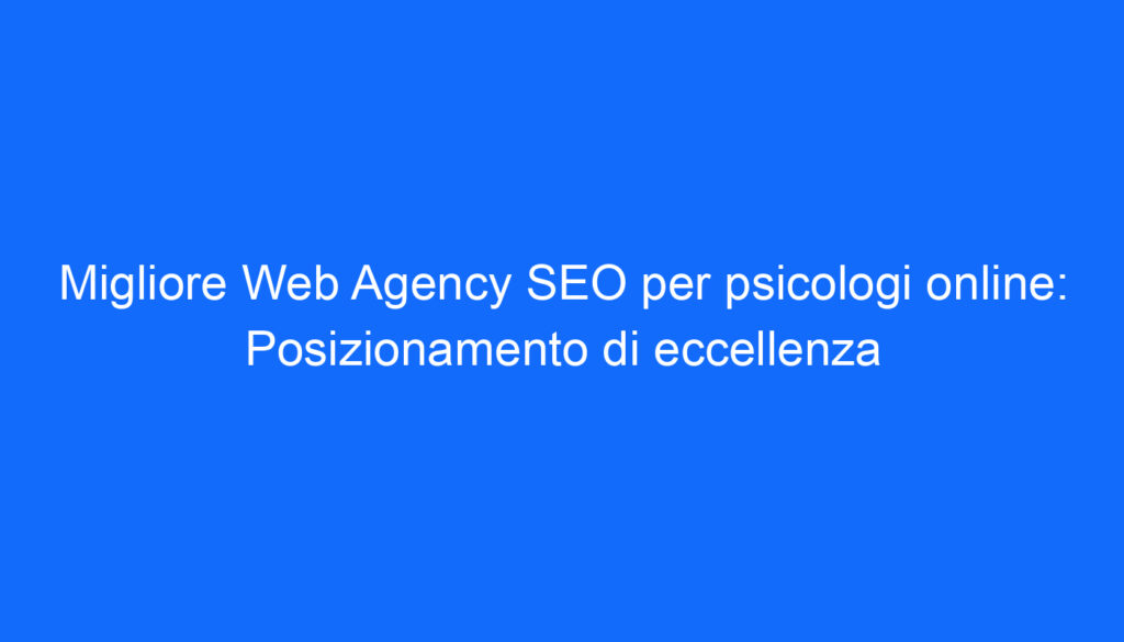 Migliore Web Agency SEO per psicologi online: Posizionamento di eccellenza