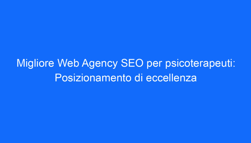 Migliore Web Agency SEO per psicoterapeuti: Posizionamento di eccellenza