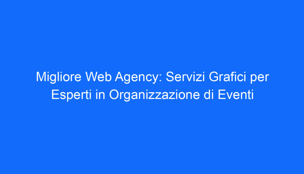 Migliore Web Agency: Servizi Grafici per Esperti in Organizzazione di Eventi