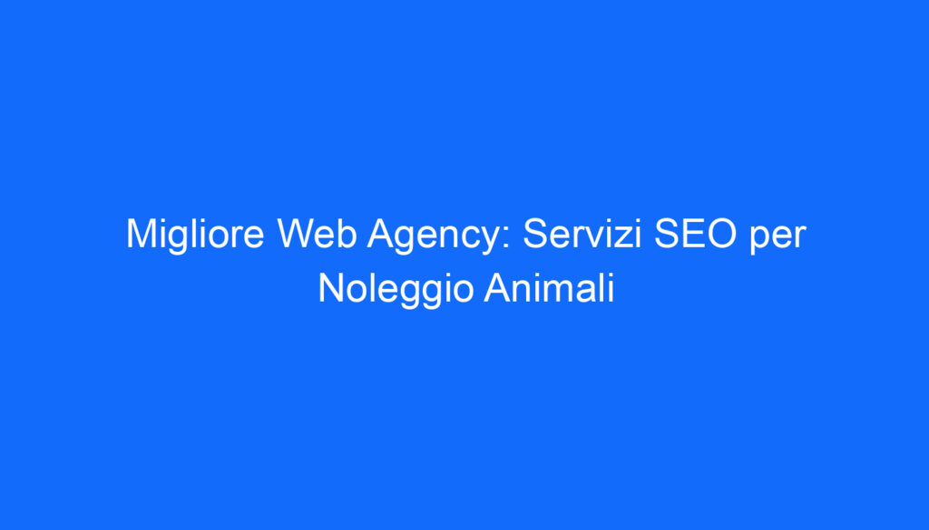 Migliore Web Agency: Servizi SEO per Noleggio Animali