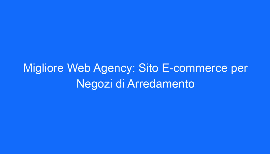 Migliore Web Agency: Sito E commerce per Negozi di Arredamento