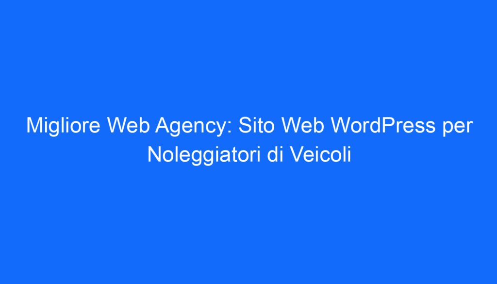 Migliore Web Agency: Sito Web WordPress per Noleggiatori di Veicoli