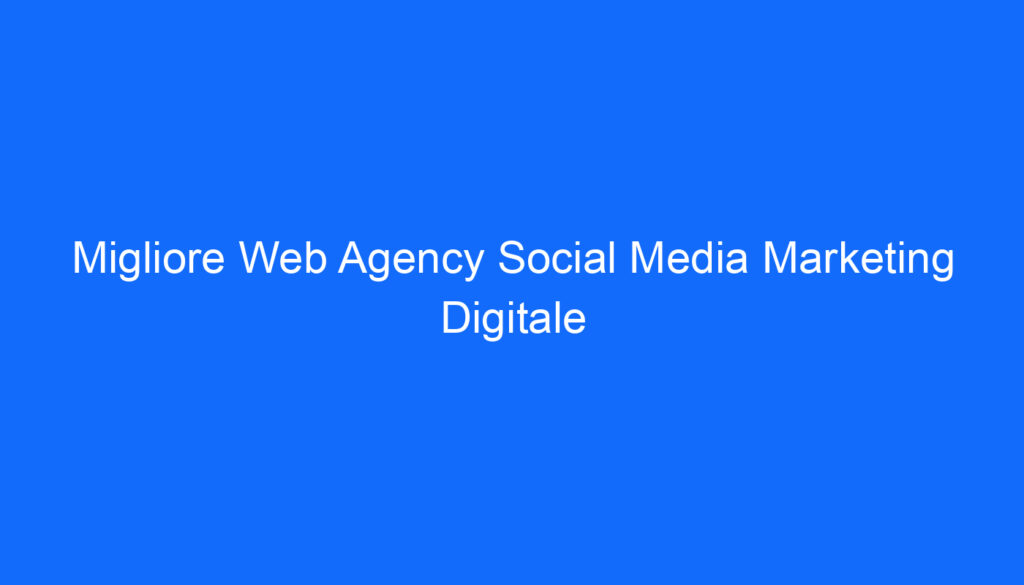 migliore web agency social media marketing digitale