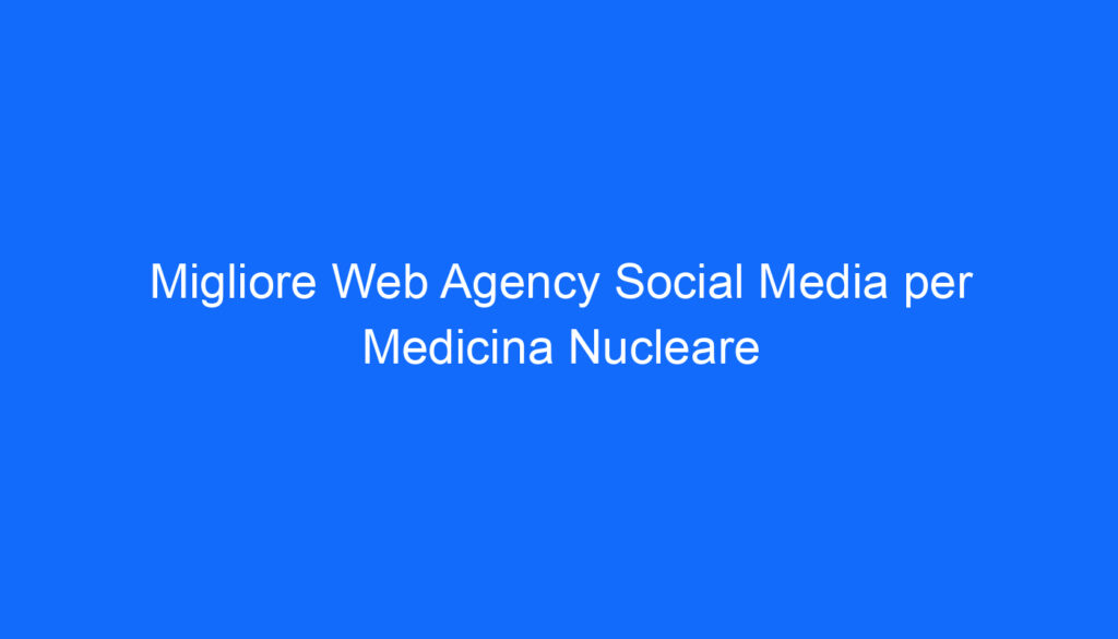 Migliore Web Agency Social Media per Medicina Nucleare