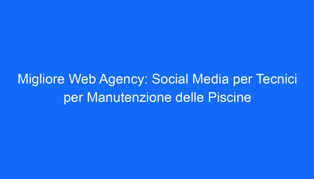 Migliore Web Agency: Social Media per Tecnici per Manutenzione delle Piscine