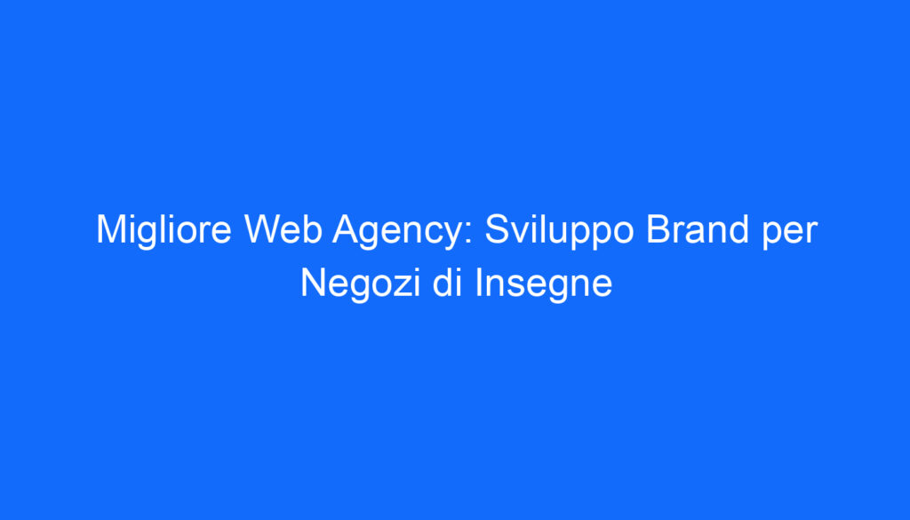 Migliore Web Agency: Sviluppo Brand per Negozi di Insegne