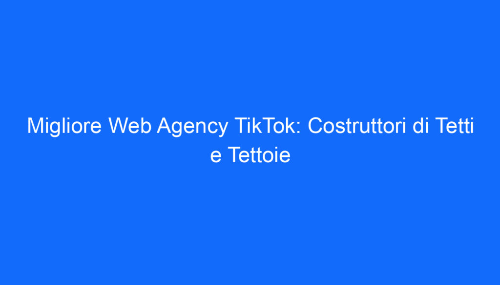 Migliore Web Agency TikTok: Costruttori di Tetti e Tettoie