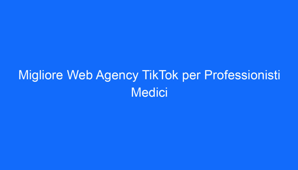 Migliore Web Agency TikTok per Professionisti Medici