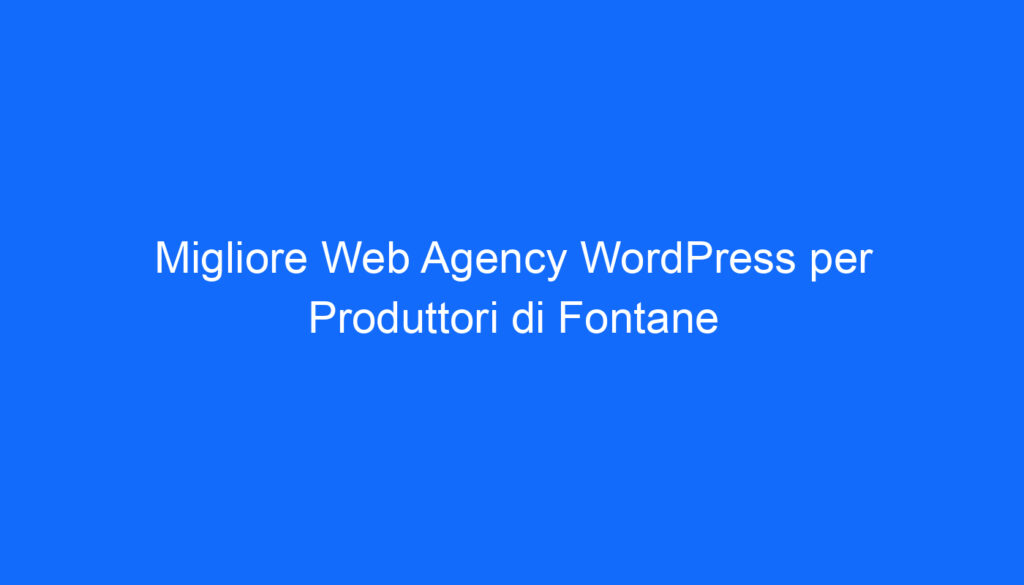 migliore web agency wordpress per produttori di fontane