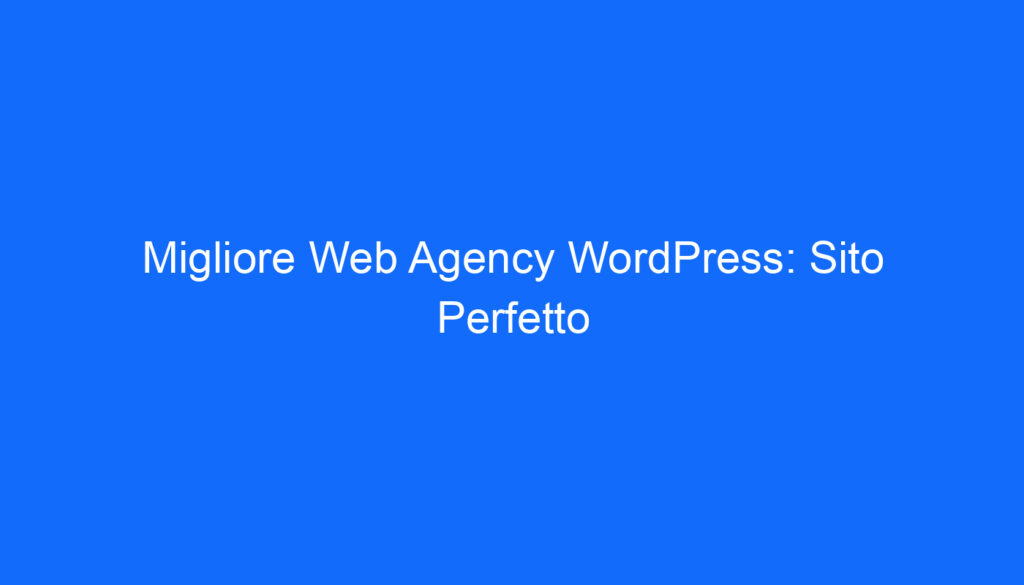 Migliore Web Agency WordPress: Sito Perfetto