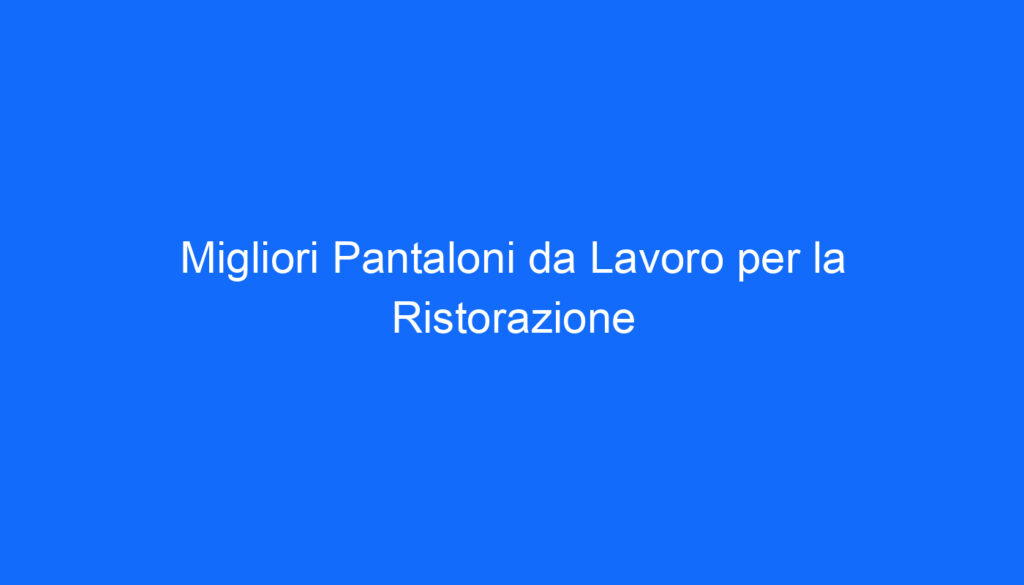 Migliori Pantaloni da Lavoro per la Ristorazione
