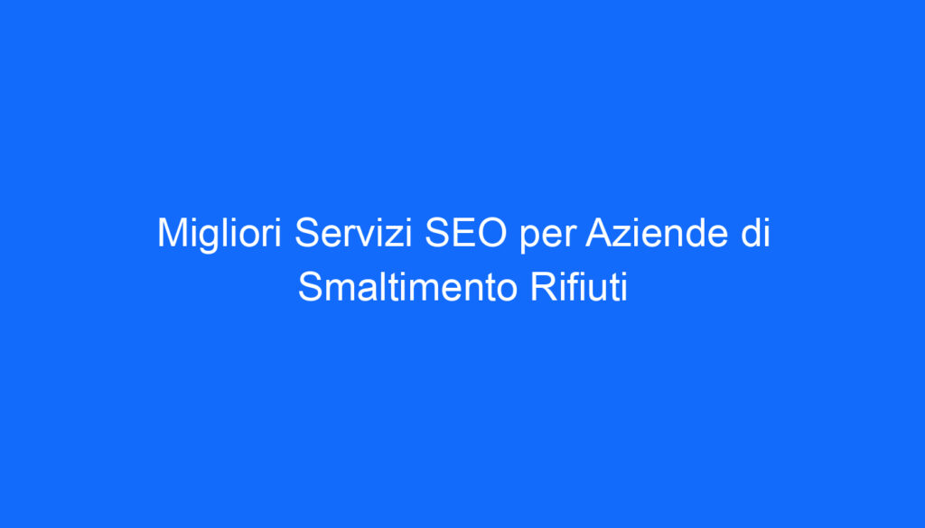 Migliori Servizi SEO per Aziende di Smaltimento Rifiuti