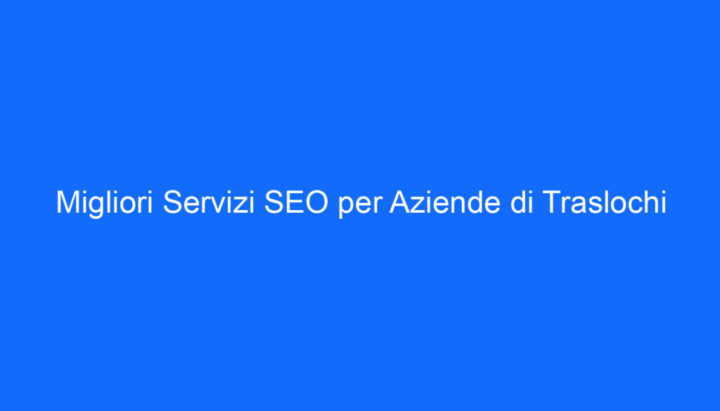 Migliori Servizi SEO per Aziende di Traslochi