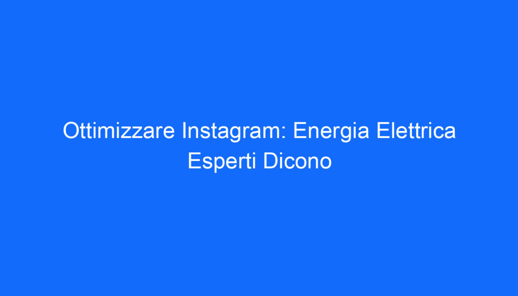Ottimizzare Instagram: Energia Elettrica Esperti Dicono