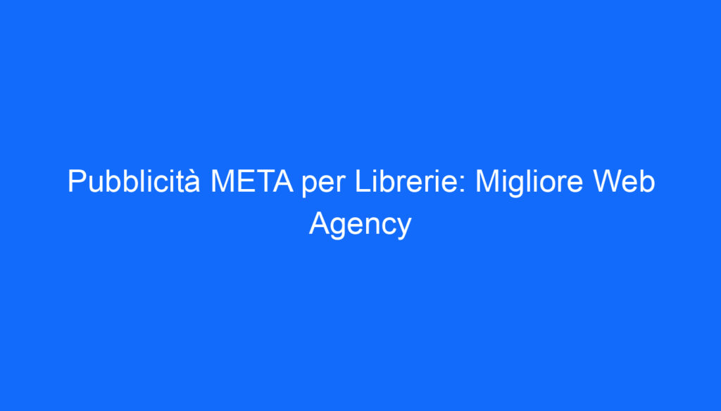Pubblicità META per Librerie: Migliore Web Agency