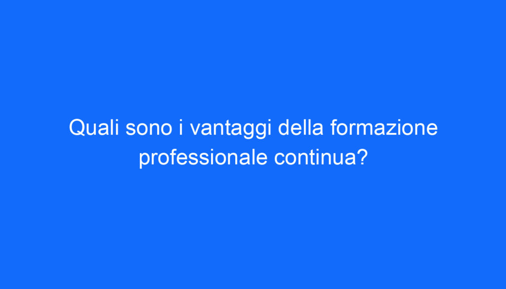 Quali sono i vantaggi della formazione professionale continua?