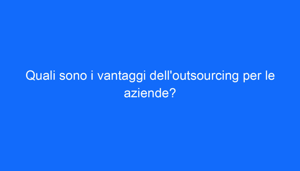 Quali sono i vantaggi dell'outsourcing per le aziende?