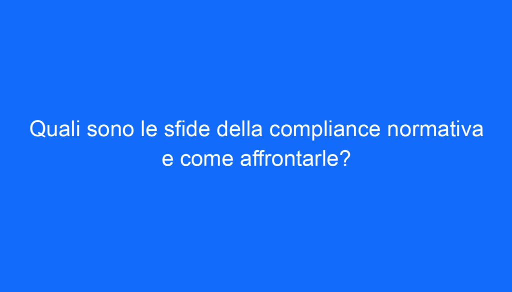 Quali sono le sfide della compliance normativa e come affrontarle?