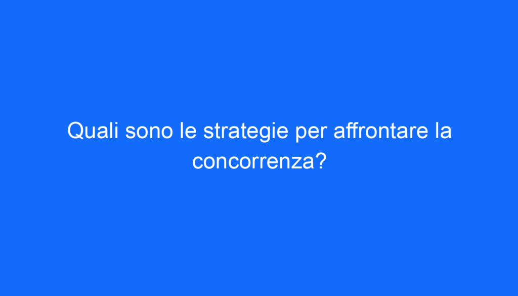 Quali sono le strategie per affrontare la concorrenza?