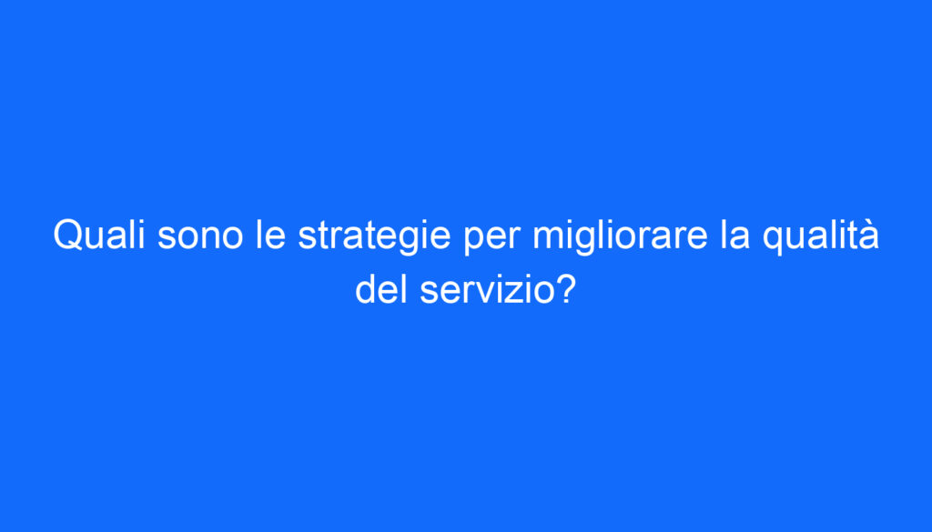 Quali sono le strategie per migliorare la qualità del servizio?