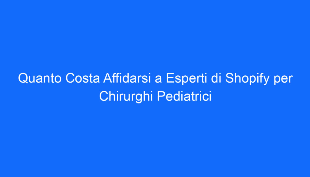 Quanto Costa Affidarsi a Esperti di Shopify per Chirurghi Pediatrici