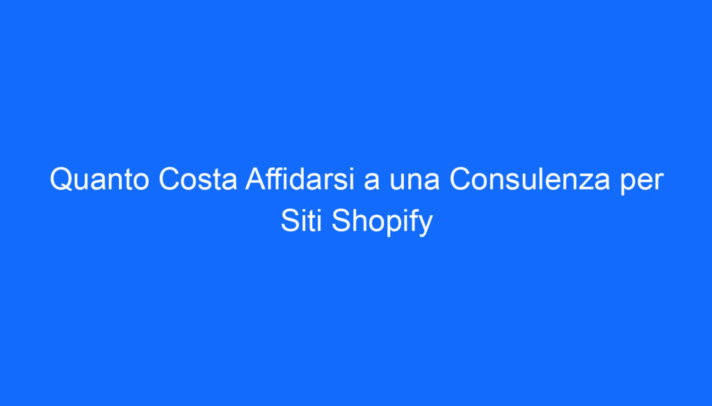Quanto Costa Affidarsi a una Consulenza per Siti Shopify