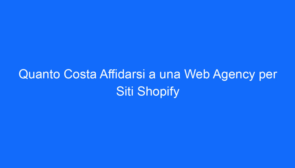 Quanto Costa Affidarsi a una Web Agency per Siti Shopify