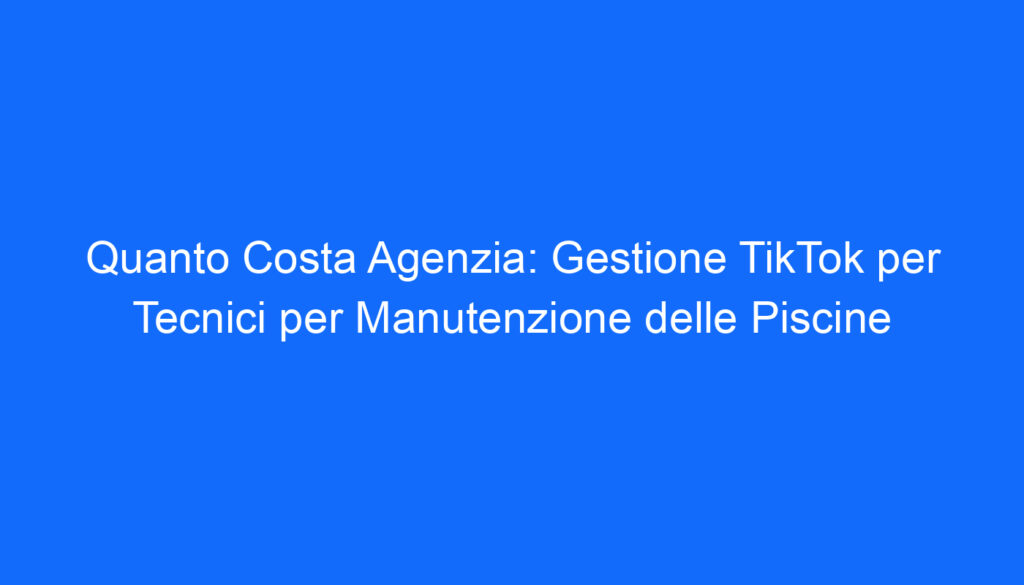 Quanto Costa Agenzia: Gestione TikTok per Tecnici per Manutenzione delle Piscine