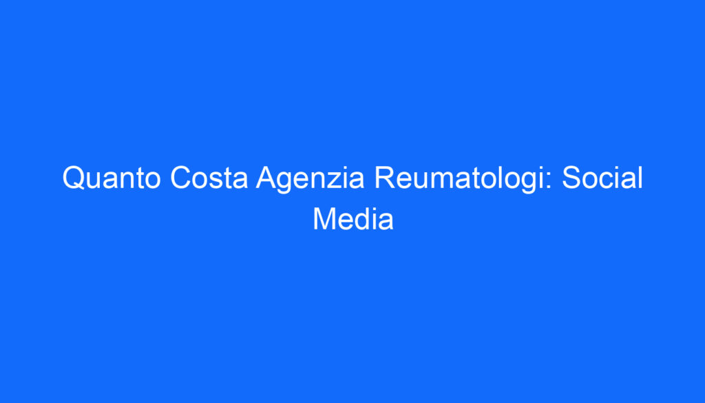 Quanto Costa Agenzia Reumatologi: Social Media