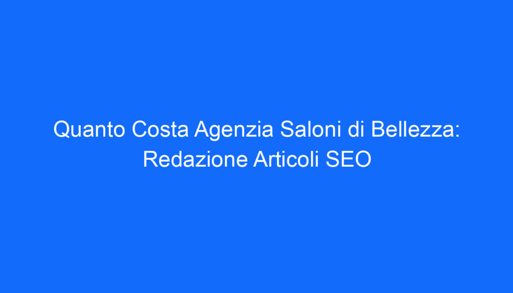 Quanto Costa Agenzia Saloni di Bellezza: Redazione Articoli SEO