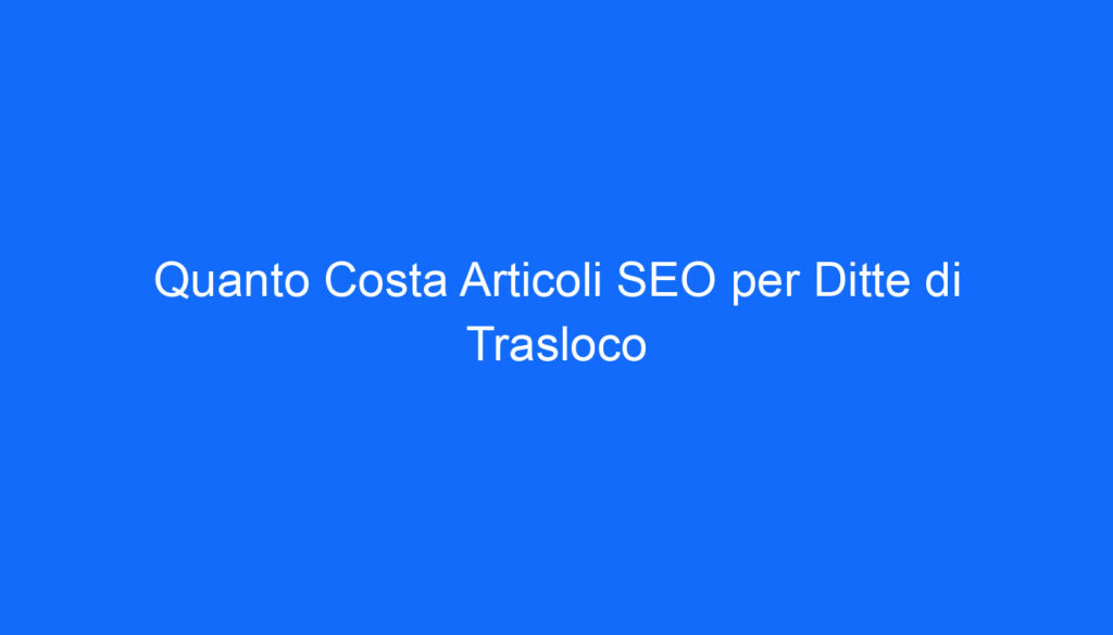 Quanto Costa Articoli SEO per Ditte di Trasloco
