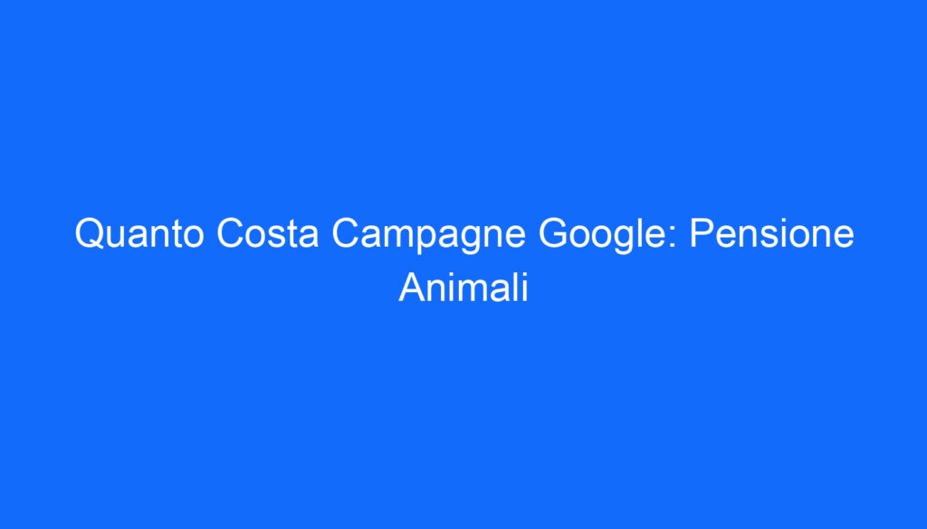 Quanto Costa Campagne Google: Pensione Animali