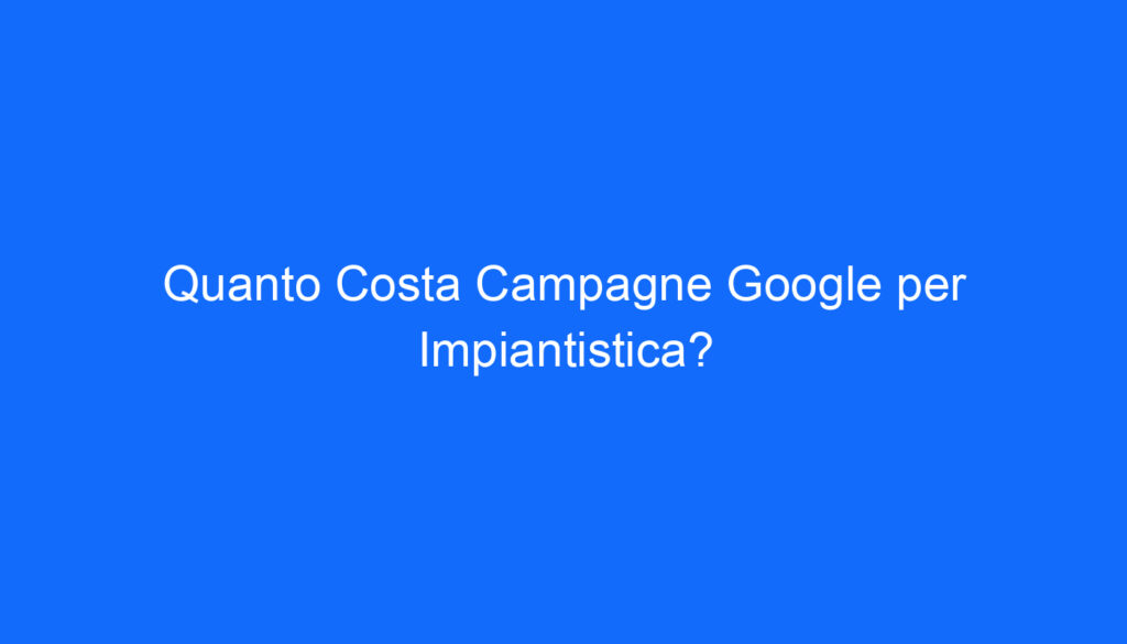 quanto costa campagne google per impiantistica